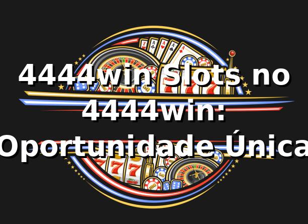 4444win Slots no 4444win: Oportunidade Única